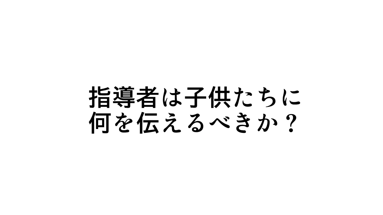 指導者は子供たちに何を伝えていくべきか？